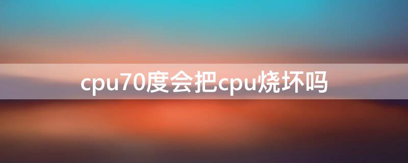 cpu70度会把cpu烧坏吗（cpu80度会把cpu烧坏吗）