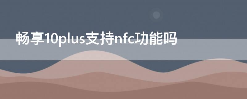 畅享10plus支持nfc功能吗（畅享10plus支持NFC吗）