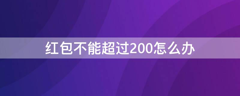 红包不能超过200怎么办（为啥红包不能超过200）