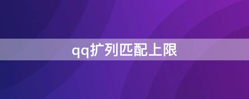 qq扩列匹配上限（qq扩列匹配已达到上限怎么回事）