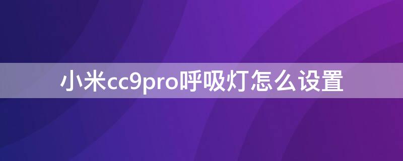 小米cc9pro呼吸灯怎么设置 小米cc9pro背面呼吸灯怎么设置