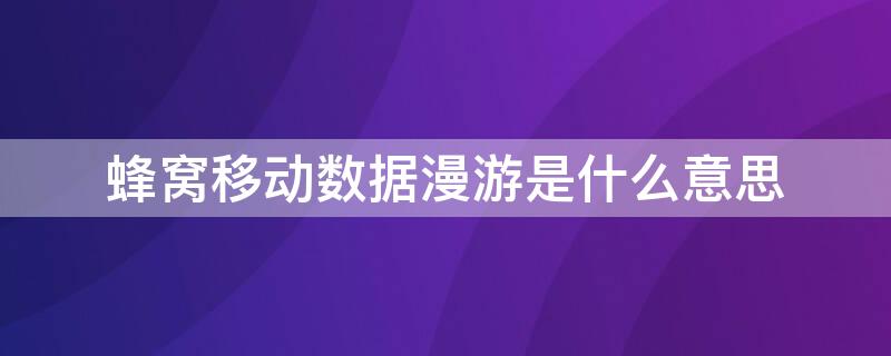 蜂窝移动数据漫游是什么意思 蜂窝移动数据漫游是啥意思