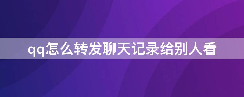 qq怎么转发聊天记录给别人看 qq里的聊天记录怎么转发给别人