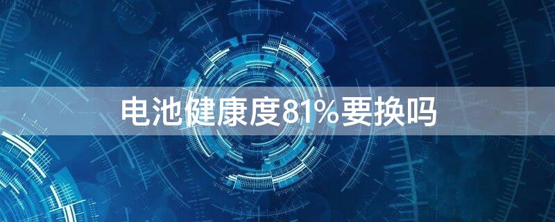 电池健康度81%要换吗