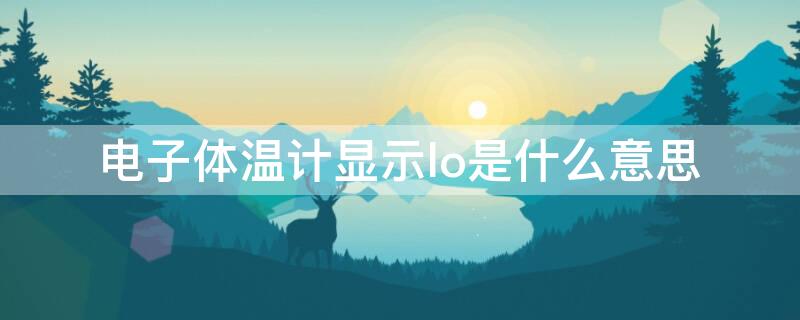 电子体温计显示lo是什么意思 电子体温计显示lo是什么意思,怎么调