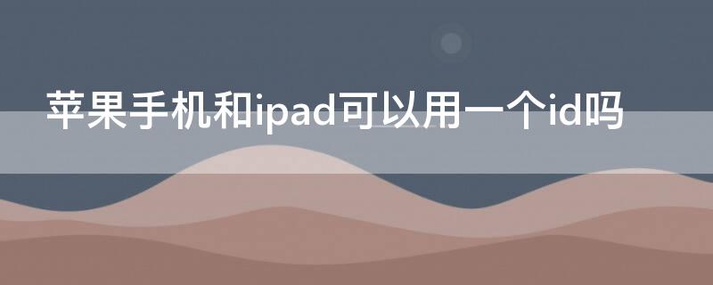 iPhone手机和ipad可以用一个id吗（ipad和iphone可以使用同一个id吗）