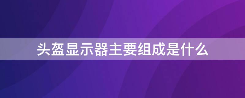 头盔显示器主要组成是什么（头盔式显示器主要组成是）
