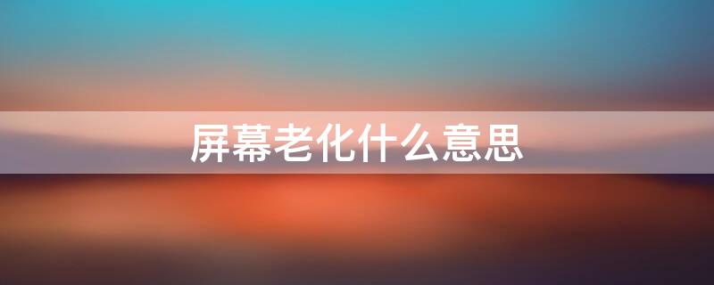 屏幕老化什么意思 屏幕老化什么意思 什么是屏幕老化