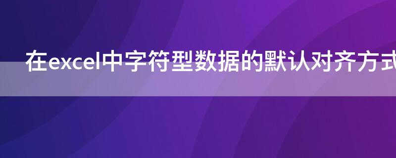 在excel中字符型数据的默认对齐方式是 在excel2010单元格中,字符型数据的默认对齐方式是