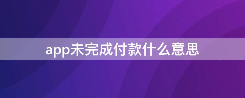 app未完成付款什么意思（下载app未完成付款什么意思）