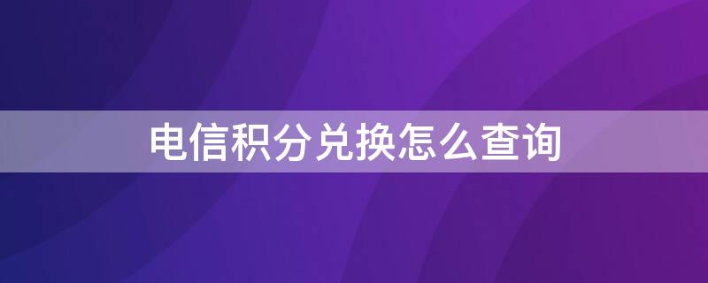 电信积分兑换怎么查询 电信积分兑换怎么查询物品到哪里了