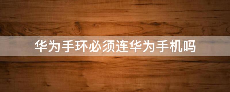华为手环必须连华为手机吗（华为手环只能连华为手机吗）