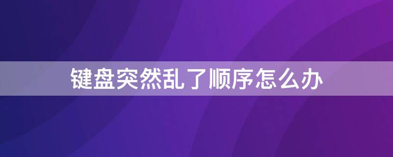 键盘突然乱了顺序怎么办 键盘突然乱了顺序怎么办啊