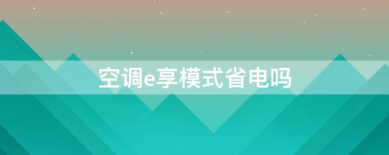 空调e享模式省电吗（空调e享模式省电吗?）