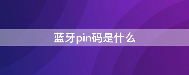 蓝牙pin码是什么（配对蓝牙pin码是什么）