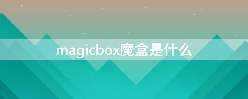 magicbox魔盒是什么（magicalbox）