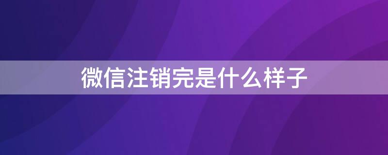 微信注销完是什么样子 微信注销了后是什么样子