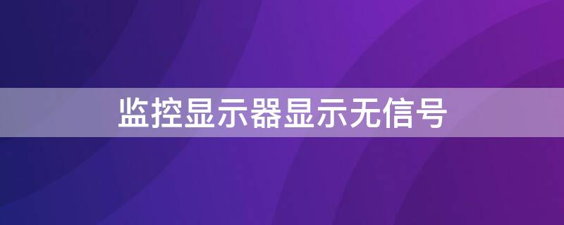 监控显示器显示无信号（监控显示器显示无信号输入鼠标没电）