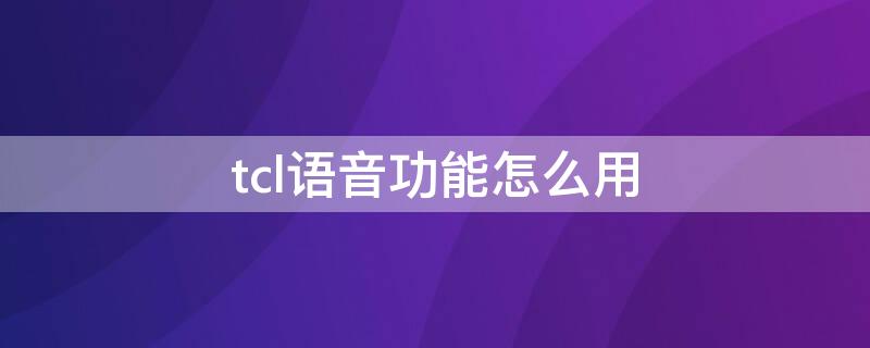 tcl语音功能怎么用（tcl手机语音功能怎么开启）