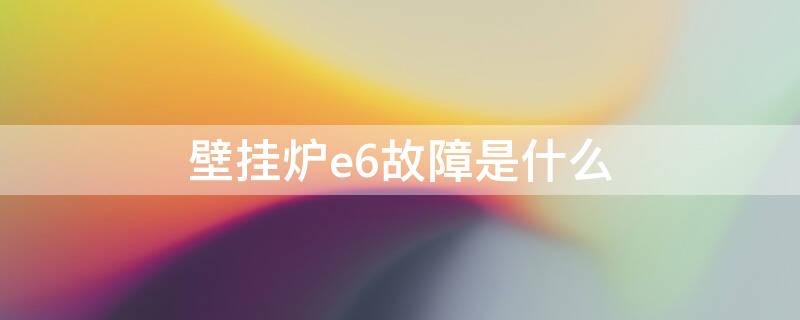 壁挂炉e6故障是什么 壁挂炉e6故障是什么,怎样维修