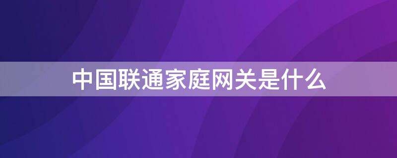 中国联通家庭网关是什么（中国联通家庭网关是什么东西）