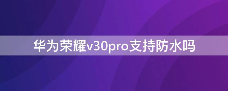 华为荣耀v30pro支持防水吗（华为荣耀v30pro防水吗?）