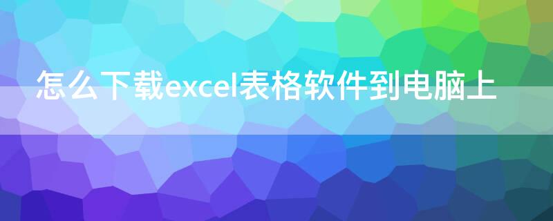 怎么下载excel表格软件到电脑上 怎么把excel表格下载到电脑