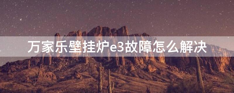 万家乐壁挂炉e3故障怎么解决 万家乐壁挂炉E5故障