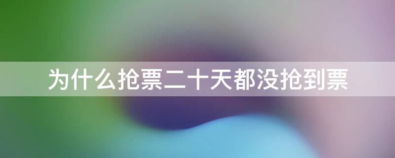 为什么抢票二十天都没抢到票 抢了十几天的票还能抢到吗?