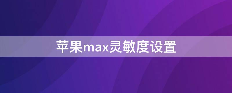 iPhonemax灵敏度设置（苹果xsmax怎么调整灵敏度）