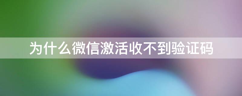 为什么微信激活收不到验证码 微信很久不上激活不了收不到验证码