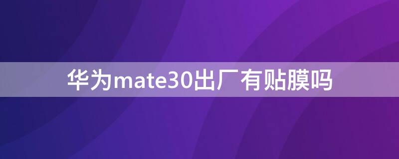 华为mate30出厂有贴膜吗 华为mate30出厂贴膜了吗