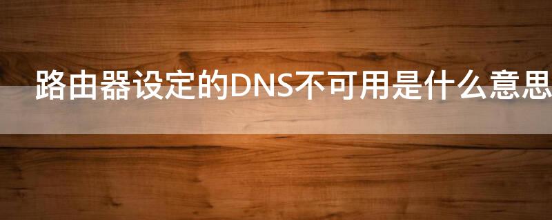 路由器设定的DNS不可用是什么意思（无线网dns不可用是什么原因）