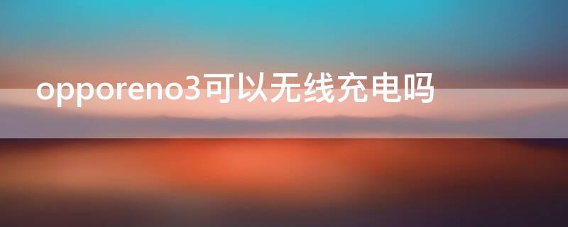 opporeno3可以无线充电吗（opporeno3支不支持无线充电）