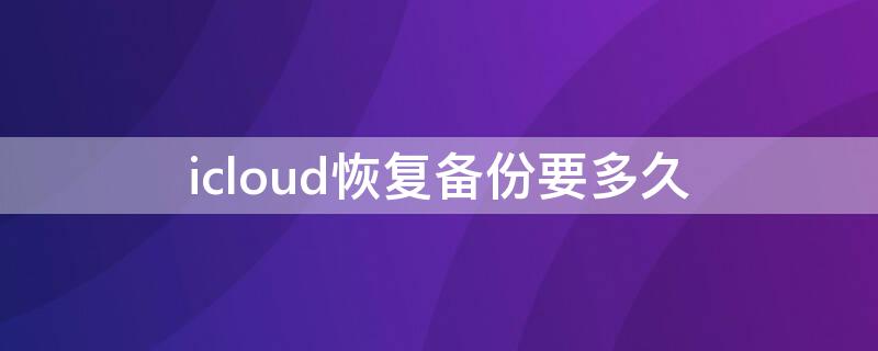 icloud恢复备份要多久（icloud备份）