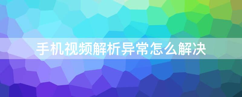 手机视频解析异常怎么解决 手机视频解析失败