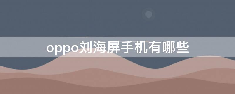 oppo刘海屏手机有哪些（oppo有刘海的手机有哪些?）