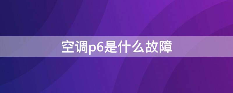 空调p6是什么故障 美的空调p6是什么故障