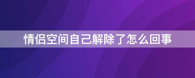 情侣空间自己解除了怎么回事 情侣空间可以直接解除吗