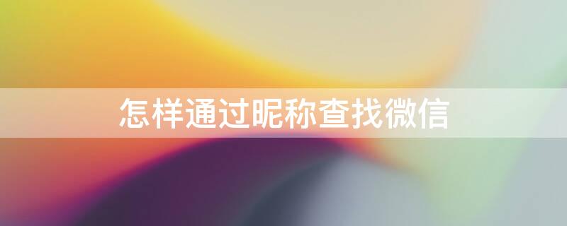 怎样通过昵称查找微信 怎样通过昵称查找微信好友