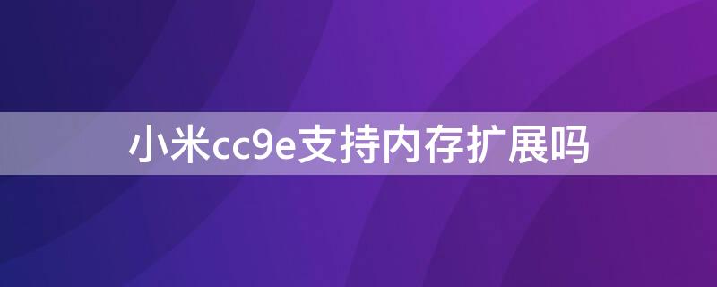 小米cc9e支持内存扩展吗（小米cc9内存可以扩展吗）