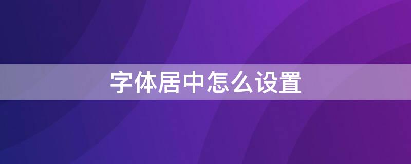 字体居中怎么设置 word表格中字体居中怎么设置