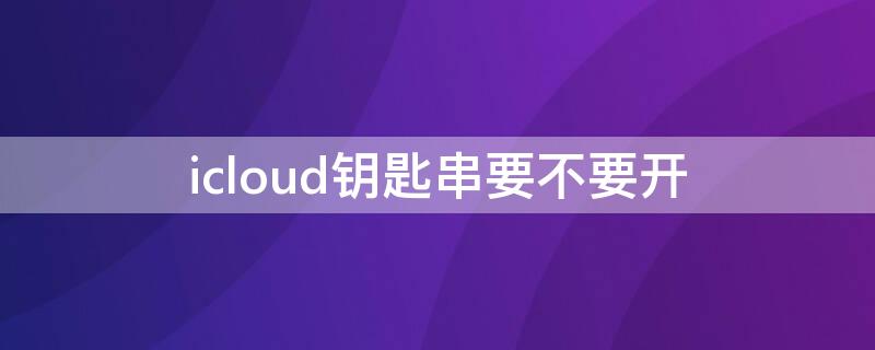 icloud钥匙串要不要开 icloud钥匙串要不要使用