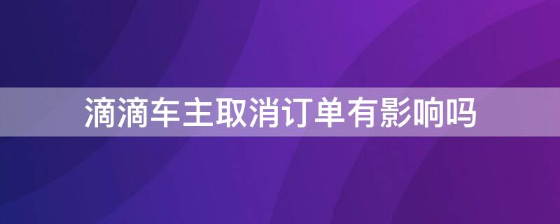 滴滴车主取消订单有影响吗（滴滴车订单不取消有没有影响）