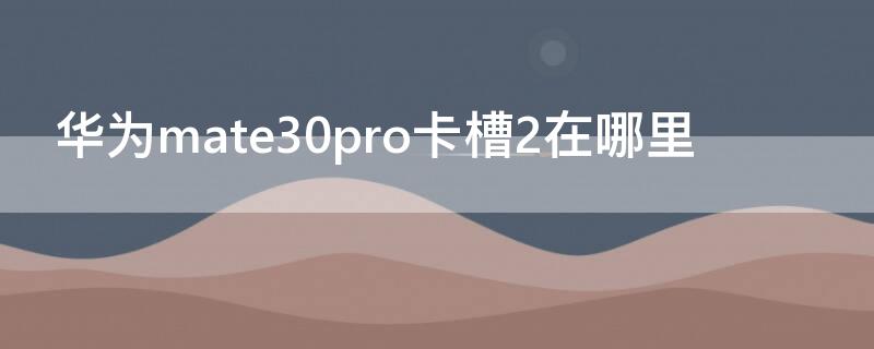 华为mate30pro卡槽2在哪里（华为mate30卡槽在哪）