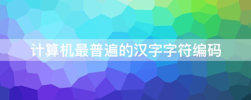 计算机最普遍的汉字字符编码 计算机使用最普遍的汉字字符编码