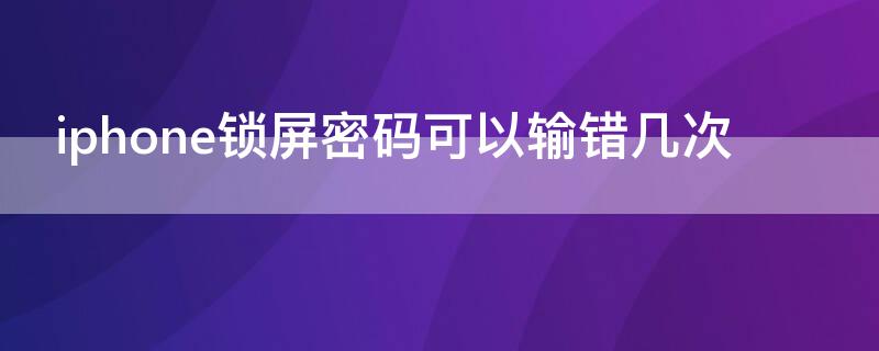 iPhone锁屏密码可以输错几次（苹果设置密码输错几次锁手机）