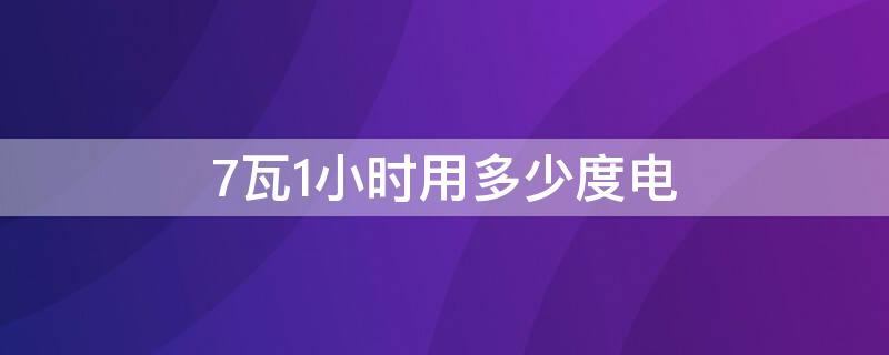 7瓦1小时用多少度电 7瓦1小时用多少度电 公式