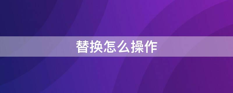 替换怎么操作（word文档文字替换怎么操作）