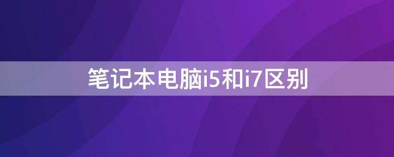 笔记本电脑i5和i7区别（华为笔记本电脑i5和i7区别）